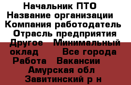 Начальник ПТО › Название организации ­ Компания-работодатель › Отрасль предприятия ­ Другое › Минимальный оклад ­ 1 - Все города Работа » Вакансии   . Амурская обл.,Завитинский р-н